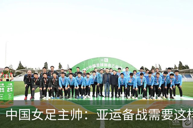 中国女足主帅：亚运备战需要这样高质量的热身赛
